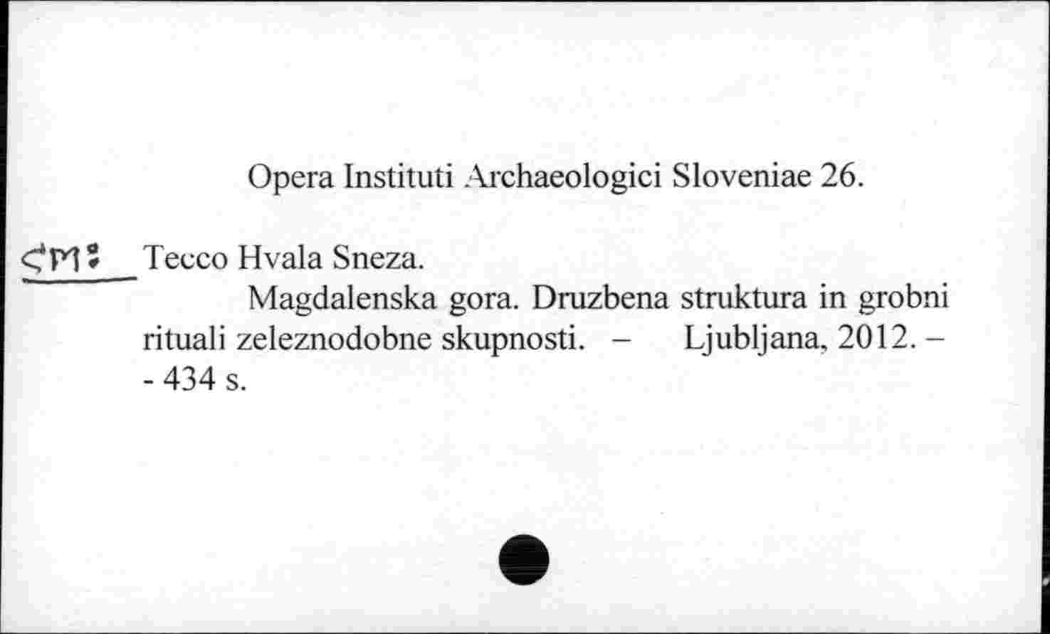 ﻿Opera Instituti Archaeologici Sloveniae 26.
Tecco Hvala Sneza.
Magdalenska gora. Druzbena struktura in grobni rituali zeleznodobne skupnosti. - Ljubljana, 2012. -- 434 s.